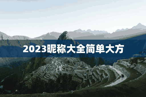 2023昵称大全简单大方(2023网名)